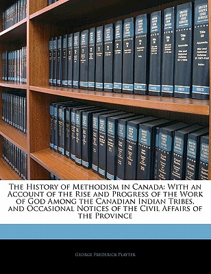 The History of Methodism in Canada: With an Account of the Rise and Progress of the Work of God Among the Canadian Indian Tribes, and Occasional Notic