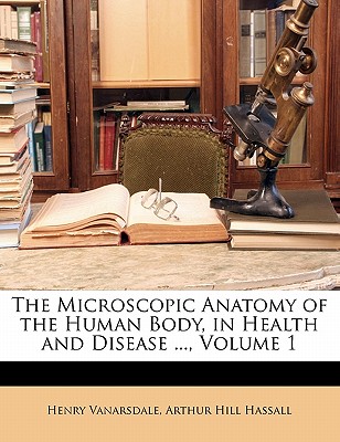 The Microscopic Anatomy of the Human Body, in Health and Disease ..., Volume 1