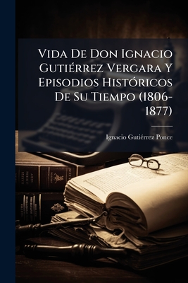 Vida De Don Ignacio Gutiérrez Vergara Y Episodios Históricos De Su Tiempo (1806-1877)