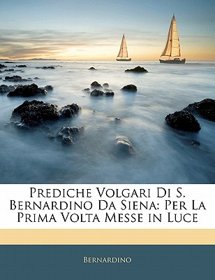 Prediche Volgari Di S. Bernardino Da Siena: Per La Prima VOLTA Messe in Luce