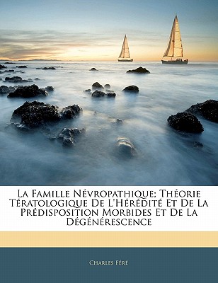La Famille Névropathique; Théorie Tératologique De L'hérédité Et De La Prédisposition Morbides Et De La Dégénérescence