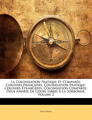 La Colonisation Pratique Et Compar E: Colonies Fran Aises, Colonisation Pratique. Colonies Trang Res, Colonisation Compar E. Deux Ann Es de Cours Lib