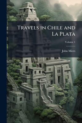 Travels in Chile and La Plata: Including Accounts Respecting the Geography, Geology, Statistics, Government, Finances, Agriculture, Manners, and Custo