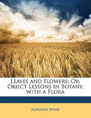 Leaves and Flowers; Or, Object Lessons in Botany. with a Flora