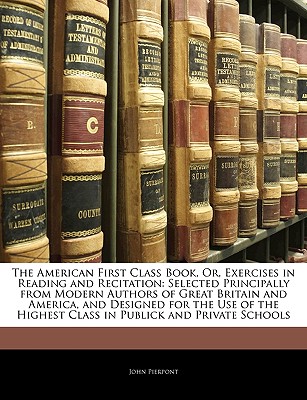 The American First Class Book, Or, Exercises in Reading and Recitation: Selected Principally from Modern Authors of Great Britain and America, and Des