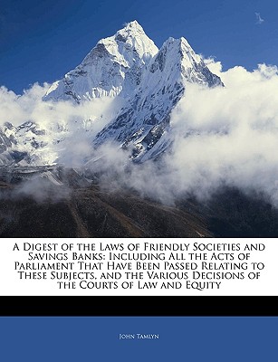 A Digest of the Laws of Friendly Societies and Savings Banks: Including All the Acts of Parliament That Have Been Passed Relating to These Subjects, a