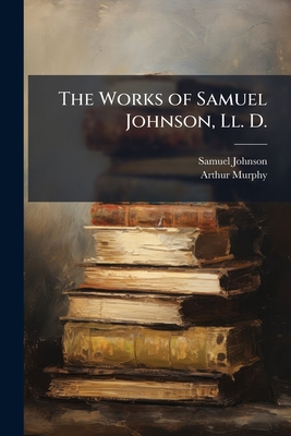 The Works of Samuel Johnson, Ll. D.: With and Essay On His Life and Genius