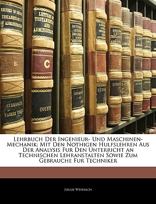 Lehrbuch Der Ingenieur- Und Maschinen-Mechanik: Mit Den Nothigen Hulfslehren Aus Der Analysis Fur Den Unterricht an Technischen Lehranstalten Sowie Zu