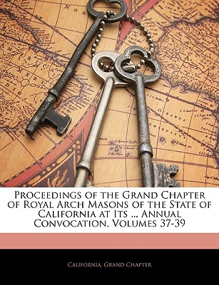 Proceedings of the Grand Chapter of Royal Arch Masons of the State of California at Its ... Annual Convocation, Volumes 37-39