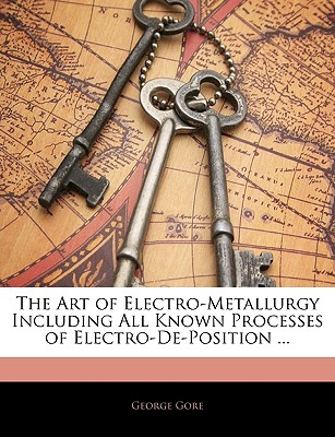 The Art of Electro-Metallurgy Including All Known Processes of Electro-de-Position ...