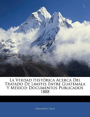 La Verdad Histórica Acerca Del Tratado De Limites Entre Guatemala Y México: Documentos Publicados 1888