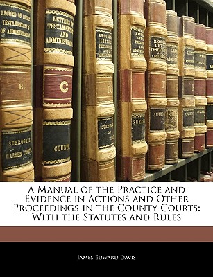 A Manual of the Practice and Evidence in Actions and Other Proceedings in the County Courts: With the Statutes and Rules