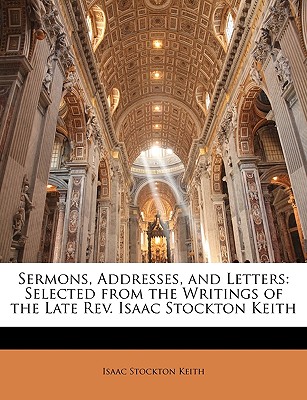 Sermons, Addresses, and Letters: Selected from the Writings of the Late REV. Isaac Stockton Keith