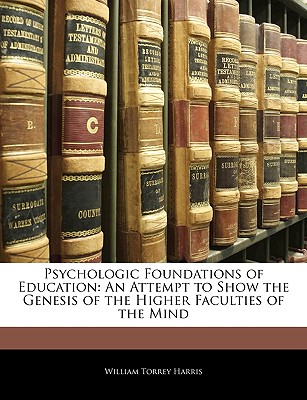 Psychologic Foundations of Education: An Attempt to Show the Genesis of the Higher Faculties of the Mind