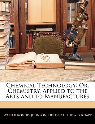 Chemical Technology: Or, Chemistry, Applied to the Arts and to Manufactures