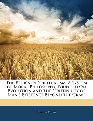 The Ethics of Spiritualism: A System of Moral Philosophy, Founded on Evolution and the Continuity of Man's Existence Beyond the Grave