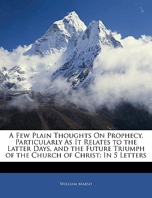 A Few Plain Thoughts on Prophecy, Particularly as It Relates to the Latter Days, and the Future Triumph of the Church of Christ: In 5 Letters