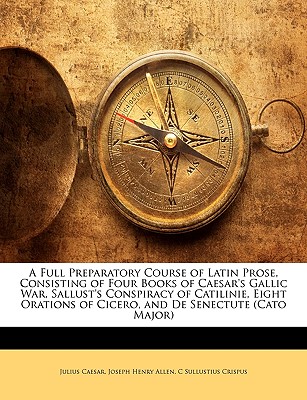 A Full Preparatory Course of Latin Prose, Consisting of Four Books of Caesar's Gallic War, Sallust's Conspiracy of Catilinie, Eight Orations of Cicero