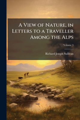 A View of Nature, in Letters to a Traveller Among the Alps: With Reflections On Atheistical Philosophy, Now Exemplified in France; Volume 3