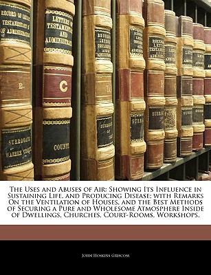 The Uses and Abuses of Air: Showing Its Influence in Sustaining Life, and Producing Disease; With Remarks on the Ventilation of Houses, and the Be