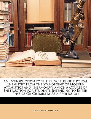 An Introduction to the Principles of Physical Chemistry from the Standpoint of Modern Atomistics and Thermo-Dynamics: A Course of Instruction for Stud