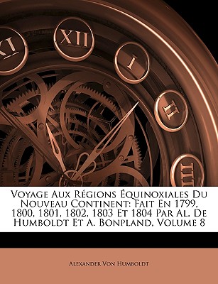 Voyage Aux Régions Équinoxiales Du Nouveau Continent: Fait En 1799, 1800, 1801, 1802, 1803 Et 1804 Par Al. De Humboldt Et A. Bonpland, Volume 8