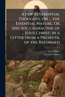 A Few Reverential Thoughts, On ... the Essential Nature, Or Specific Character, of ... Jesus Christ, in a Letter From a Presbytr, of the Reformed: Pro
