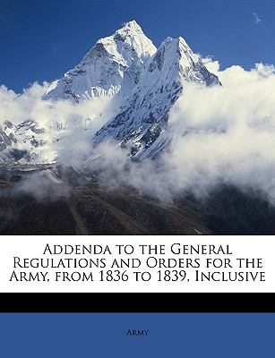 Addenda to the General Regulations and Orders for the Army, from 1836 to 1839, Inclusive