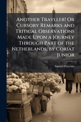 Another Travller! Or Cursory Remarks and Tritical Observations Made Upon a Journey Through Part of the Netherlands, by Coriat Junior