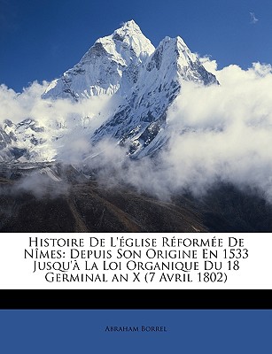 Histoire de L'Eglise Reformee de Nimes: Depuis Son Origine En 1533 Jusqu'a La Loi Organique Du 18 Germinal an X (7 Avril 1802)
