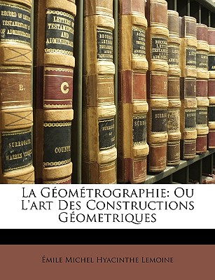 La Géométrographie: Ou L'art Des Constructions Géometriques