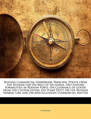 Russian Commercial Handbook: Principal Points from the Russian Law on Bills of Exchange, on Customs Formalities in Russian Ports, on Clearance of G