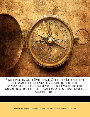 Statements and Evidence Offered Before the Committee on State Charities of the Massachusetts Legislature, in Favor of the Modification of the Tax on A