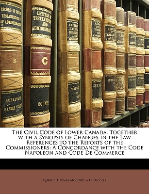 The Civil Code of Lower Canada, Together with a Synopsis of Changes in the Law References to the Reports of the Commissioners: A Concordance with the