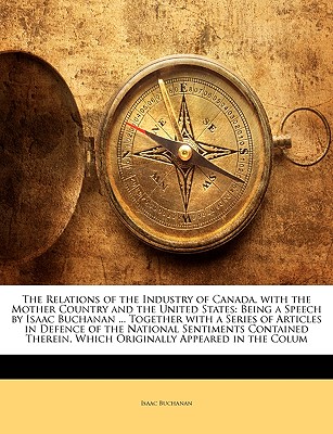 The Relations of the Industry of Canada, with the Mother Country and the United States: Being a Speech by Isaac Buchanan ... Together with a Series of