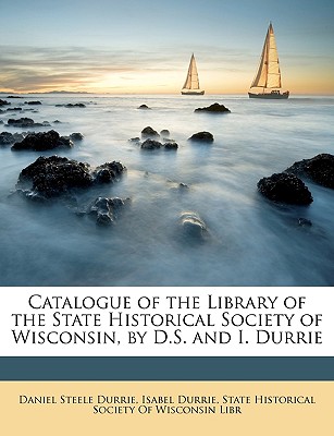 Catalogue of the Library of the State Historical Society of Wisconsin, by D.S. and I. Durrie