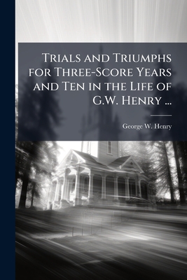 Trials and Triumphs for Three-Score Years and Ten in the Life of G.W. Henry ...: Together With the Religious Experience of His Wife