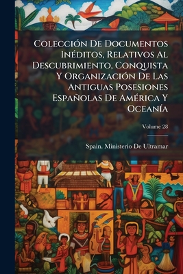 Colección De Documentos Inéditos, Relativos Al Descubrimiento, Conquista Y Organización De Las Antiguas Posesiones Españolas De América Y Oceanía; Vol
