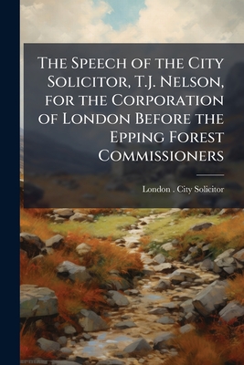 The Speech of the City Solicitor, T.J. Nelson, for the Corporation of London Before the Epping Forest Commissioners