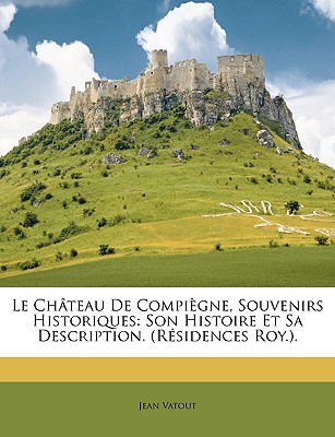 Le Château De Compiègne, Souvenirs Historiques: Son Histoire Et Sa Description. (Résidences Roy.).