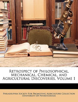 Retrospect of Philosophical, Mechanical, Chemical, and Agricultural Discoveries, Volume 1