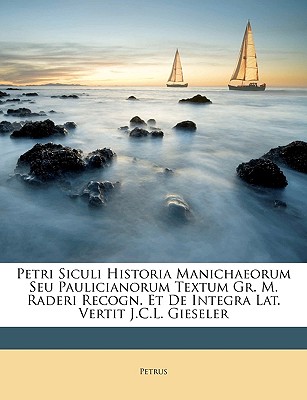 Petri Siculi Historia Manichaeorum Seu Paulicianorum Textum Gr. M. Raderi Recogn. Et De Integra Lat. Vertit J.C.L. Gieseler