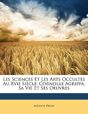 Les Sciences Et Les Arts Occultes Au Xvie Siècle: Corneille Agrippa, Sa Vie Et Ses Oeuvres