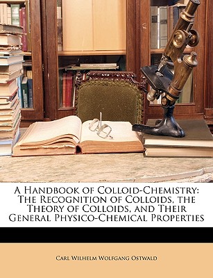 A Handbook of Colloid-Chemistry: The Recognition of Colloids, the Theory of Colloids, and Their General Physico-Chemical Properties