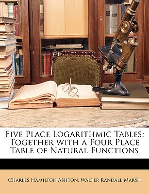 Five Place Logarithmic Tables: Together with a Four Place Table of Natural Functions