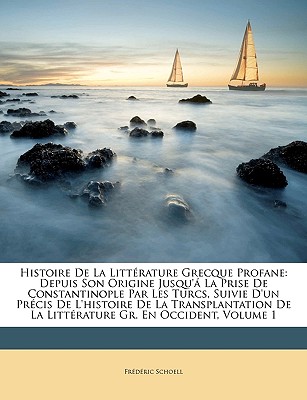Histoire de la Littérature Grecque Profane: Depuis Son Origine Jusqu'á La Prise de Constantinople Par Les Turcs, Suivie d'Un Précis de l'Histoire de l