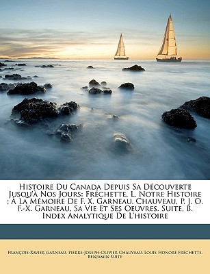 Histoire Du Canada Depuis Sa Découverte Jusqu'à Nos Jours: Fréchette, L. Notre Histoire; À La Mémoire De F. X. Garneau. Chauveau, P. J. O. F.-X. Garne