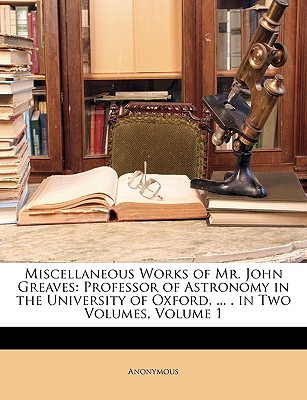 Miscellaneous Works of Mr. John Greaves: Professor of Astronomy in the University of Oxford, ... . in Two Volumes, Volume 1