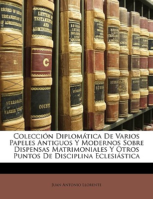 Colección Diplomática De Varios Papeles Antiguos Y Modernos Sobre Dispensas Matrimoniales Y Otros Puntos De Disciplina Eclesiástica