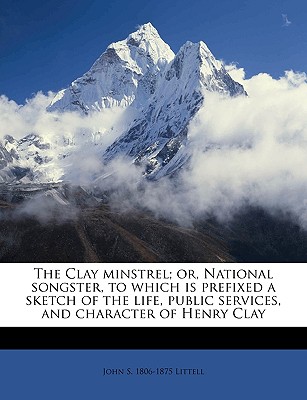 The Clay Minstrel; Or, National Songster, to Which Is Prefixed a Sketch of the Life, Public Services, and Character of Henry Clay